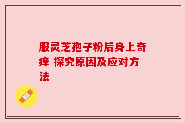 服灵芝孢子粉后身上奇痒 探究原因及应对方法