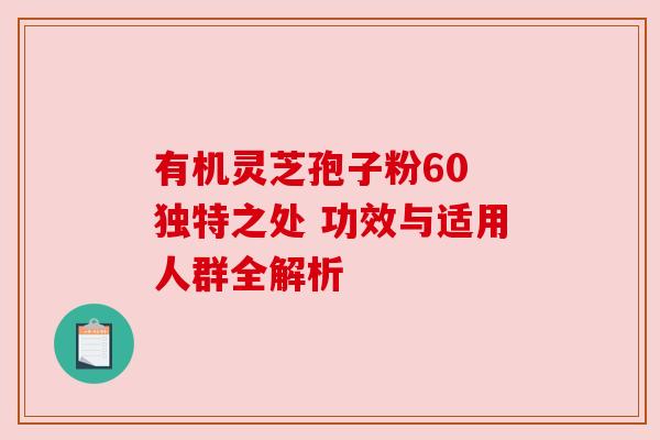 有机灵芝孢子粉60 独特之处 功效与适用人群全解析