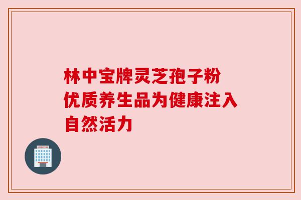 林中宝牌灵芝孢子粉 优质养生品为健康注入自然活力