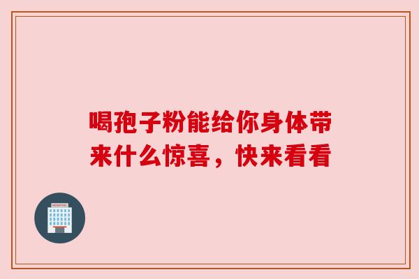 喝孢子粉能给你身体带来什么惊喜，快来看看