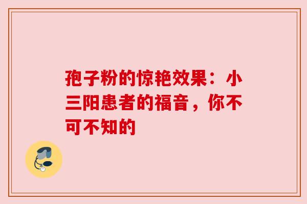 孢子粉的惊艳效果：小三阳患者的福音，你不可不知的