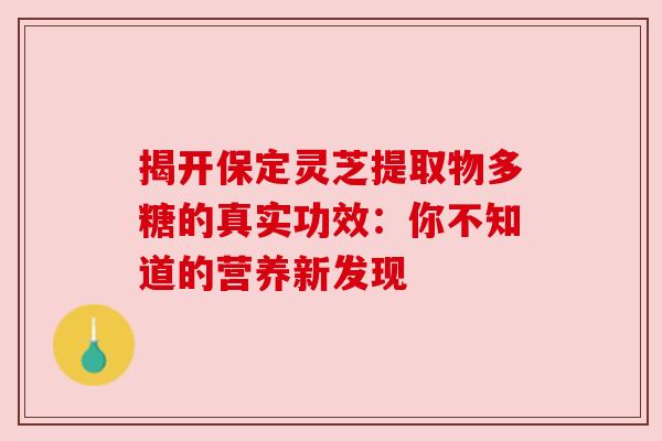揭开保定灵芝提取物多糖的真实功效：你不知道的营养新发现
