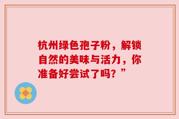 杭州绿色孢子粉，解锁自然的美味与活力，你准备好尝试了吗？”