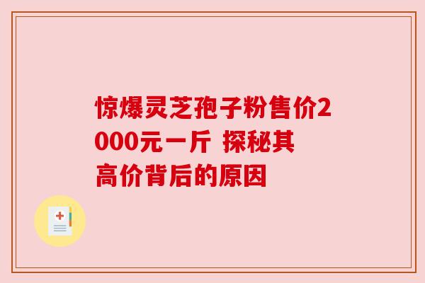 惊爆灵芝孢子粉售价2000元一斤 探秘其高价背后的原因