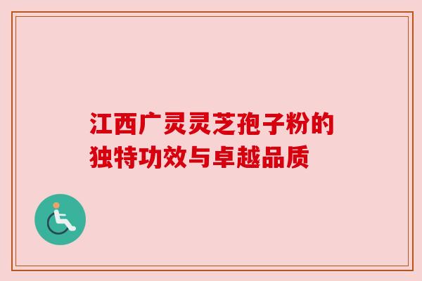 江西广灵灵芝孢子粉的独特功效与卓越品质