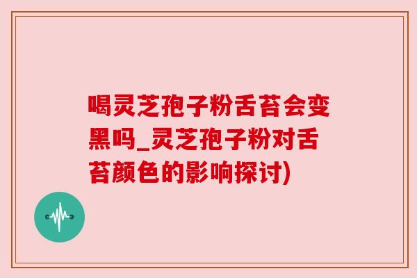 喝灵芝孢子粉舌苔会变黑吗_灵芝孢子粉对舌苔颜色的影响探讨)
