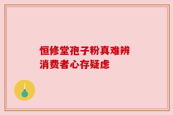 恒修堂孢子粉真难辨 消费者心存疑虑