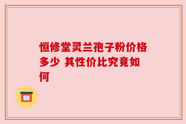 恒修堂灵兰孢子粉价格多少 其性价比究竟如何