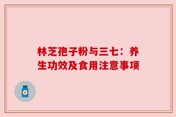 林芝孢子粉与三七：养生功效及食用注意事项