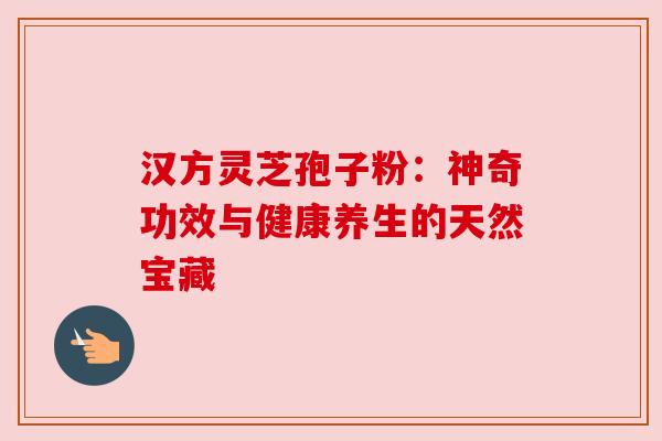 汉方灵芝孢子粉：神奇功效与健康养生的天然宝藏