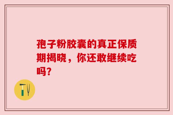 孢子粉胶囊的真正保质期揭晓，你还敢继续吃吗？