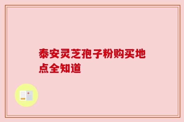 泰安灵芝孢子粉购买地点全知道