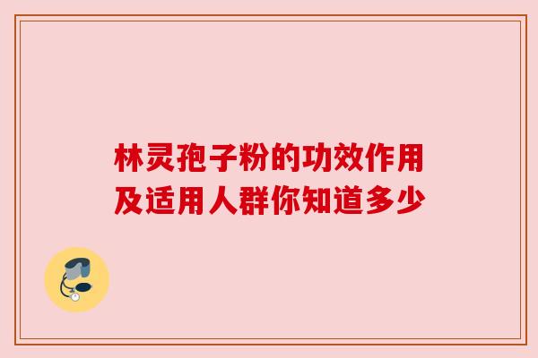 林灵孢子粉的功效作用及适用人群你知道多少
