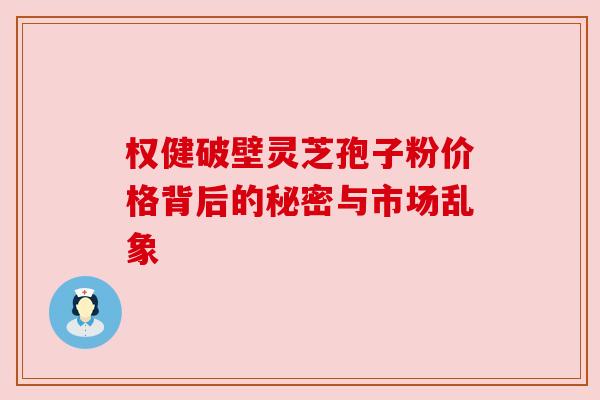 权健破壁灵芝孢子粉价格背后的秘密与市场乱象
