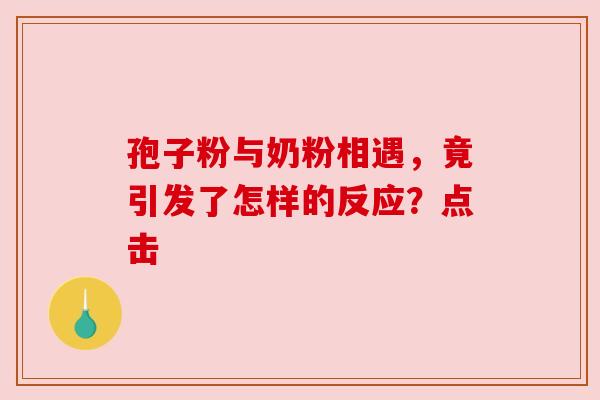 孢子粉与奶粉相遇，竟引发了怎样的反应？点击