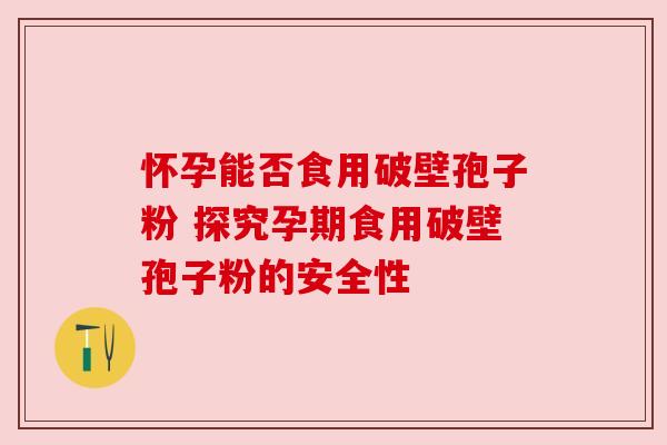怀孕能否食用破壁孢子粉 探究孕期食用破壁孢子粉的安全性