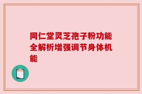同仁堂灵芝孢子粉功能全解析增强调节身体机能