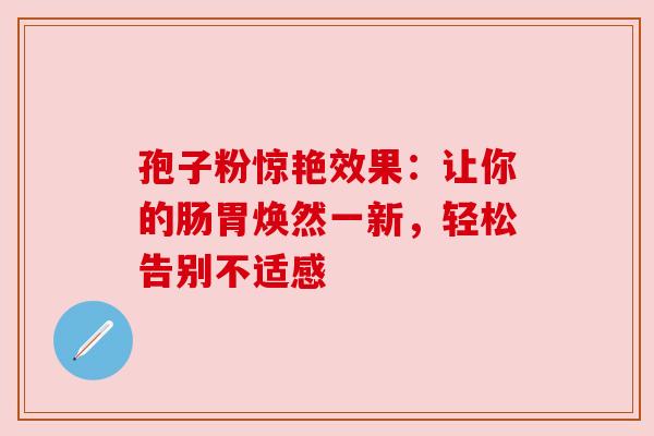 孢子粉惊艳效果：让你的肠胃焕然一新，轻松告别不适感