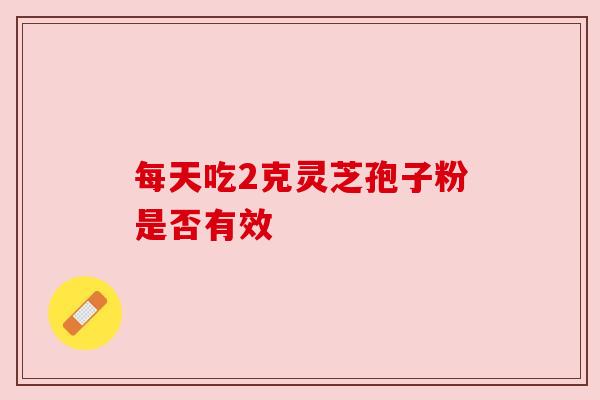 每天吃2克灵芝孢子粉是否有效