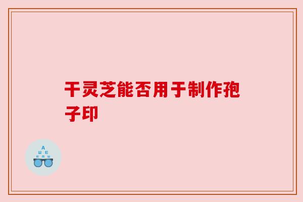 干灵芝能否用于制作孢子印