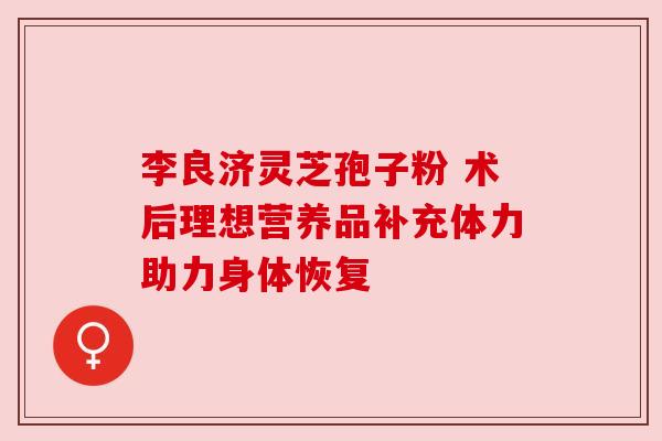 李良济灵芝孢子粉 术后理想营养品补充体力助力身体恢复