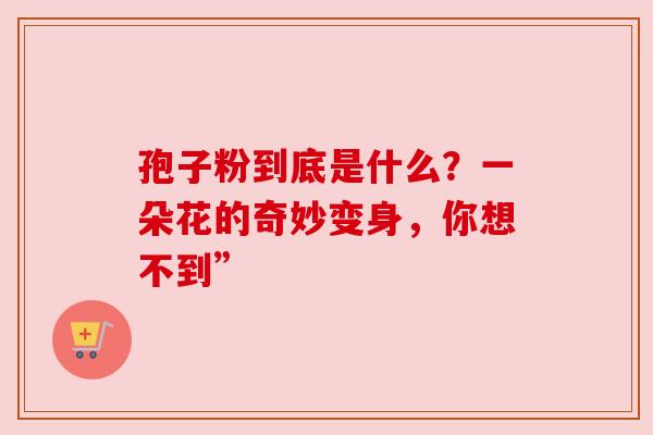 孢子粉到底是什么？一朵花的奇妙变身，你想不到”