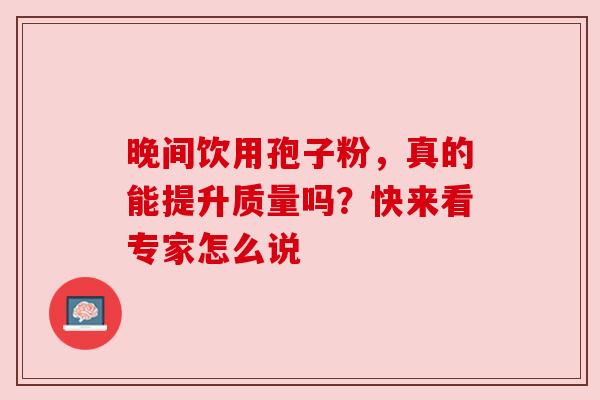 晚间饮用孢子粉，真的能提升质量吗？快来看专家怎么说