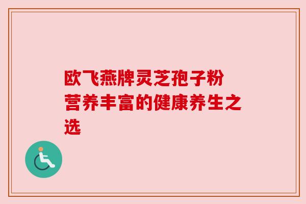 欧飞燕牌灵芝孢子粉 营养丰富的健康养生之选