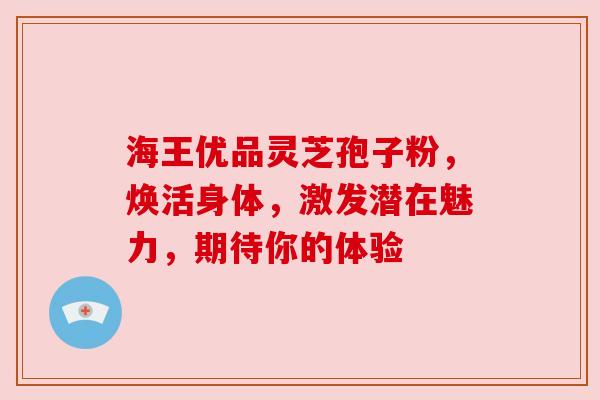 海王优品灵芝孢子粉，焕活身体，激发潜在魅力，期待你的体验