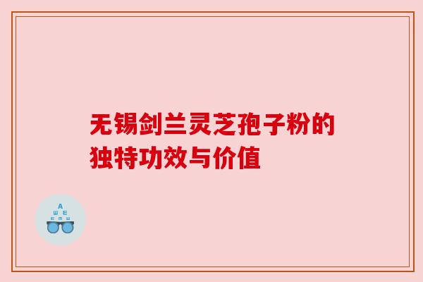 无锡剑兰灵芝孢子粉的独特功效与价值