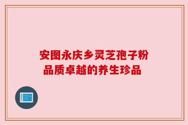 安图永庆乡灵芝孢子粉 品质卓越的养生珍品