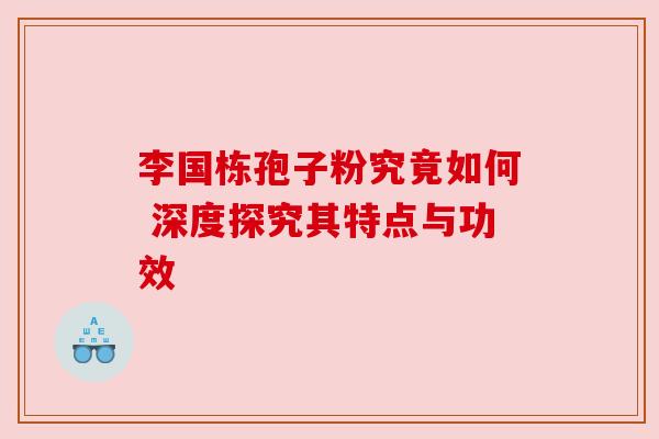 李国栋孢子粉究竟如何 深度探究其特点与功效