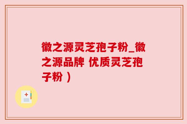 徽之源灵芝孢子粉_徽之源品牌 优质灵芝孢子粉 )
