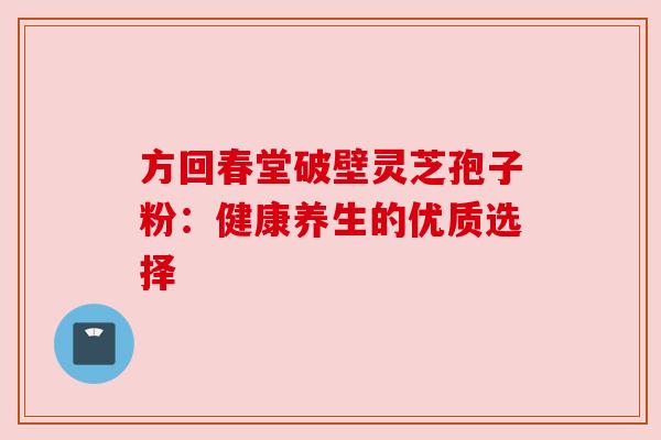 方回春堂破壁灵芝孢子粉：健康养生的优质选择