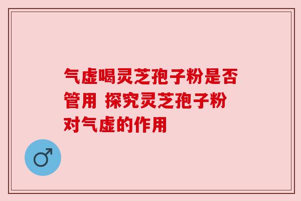 气虚喝灵芝孢子粉是否管用 探究灵芝孢子粉对气虚的作用