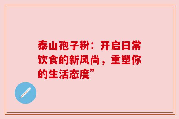 泰山孢子粉：开启日常饮食的新风尚，重塑你的生活态度”
