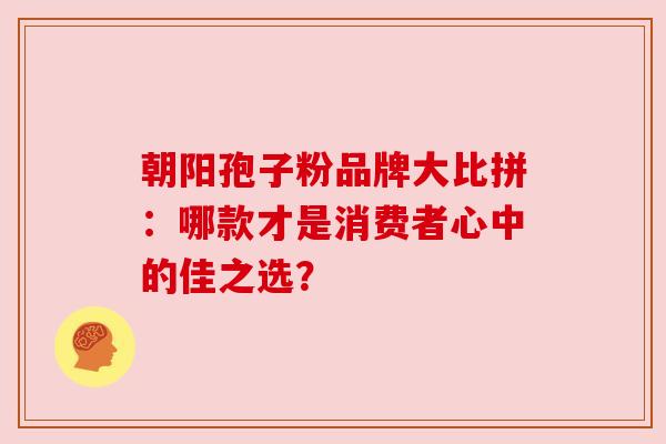 朝阳孢子粉品牌大比拼：哪款才是消费者心中的佳之选？