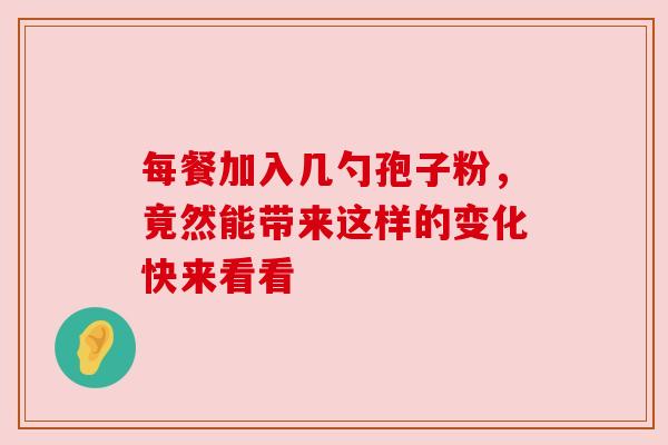 每餐加入几勺孢子粉，竟然能带来这样的变化快来看看