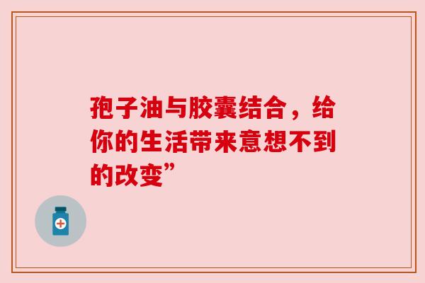 孢子油与胶囊结合，给你的生活带来意想不到的改变”