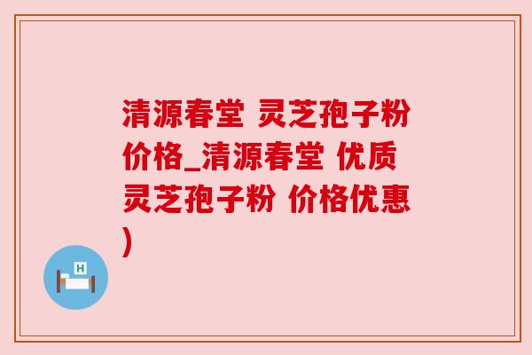 清源春堂 灵芝孢子粉价格_清源春堂 优质灵芝孢子粉 价格优惠)