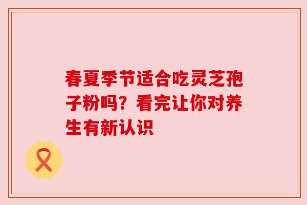 春夏季节适合吃灵芝孢子粉吗？看完让你对养生有新认识