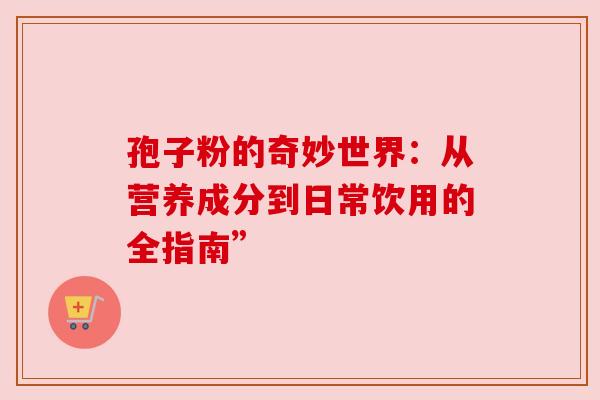 孢子粉的奇妙世界：从营养成分到日常饮用的全指南”
