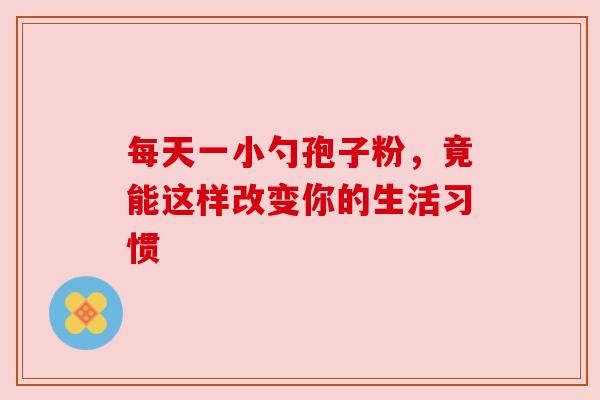 每天一小勺孢子粉，竟能这样改变你的生活习惯