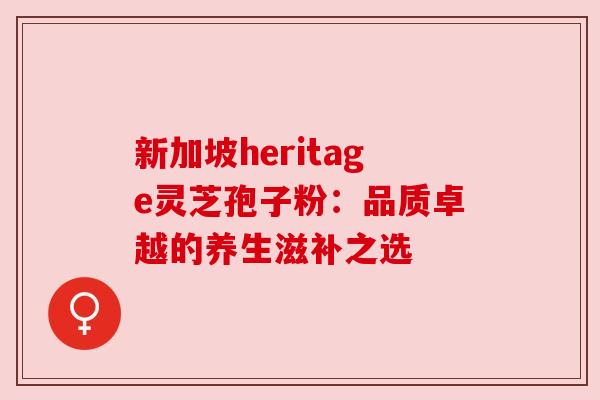 新加坡heritage灵芝孢子粉：品质卓越的养生滋补之选