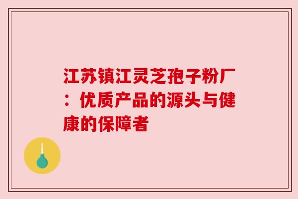 江苏镇江灵芝孢子粉厂：优质产品的源头与健康的保障者