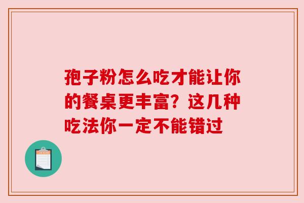 孢子粉怎么吃才能让你的餐桌更丰富？这几种吃法你一定不能错过