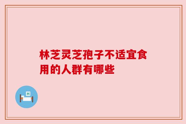 林芝灵芝孢子不适宜食用的人群有哪些