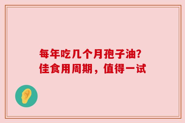 每年吃几个月孢子油？佳食用周期，值得一试