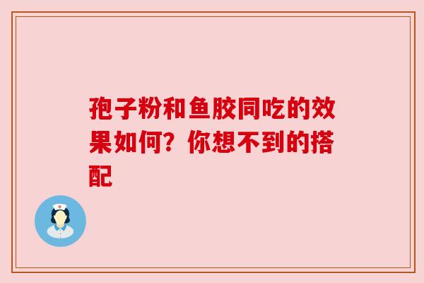 孢子粉和鱼胶同吃的效果如何？你想不到的搭配