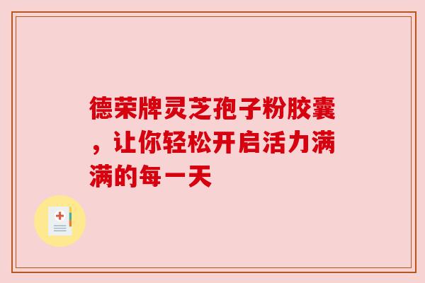 德荣牌灵芝孢子粉胶囊，让你轻松开启活力满满的每一天